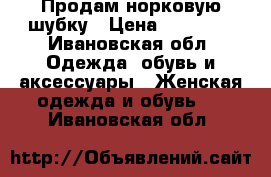 Продам норковую шубку › Цена ­ 40 000 - Ивановская обл. Одежда, обувь и аксессуары » Женская одежда и обувь   . Ивановская обл.